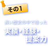 その1 長い歴史の中で培った実績・経験・提案力